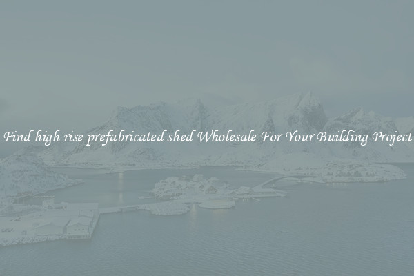 Find high rise prefabricated shed Wholesale For Your Building Project