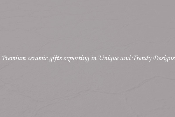 Premium ceramic gifts exporting in Unique and Trendy Designs