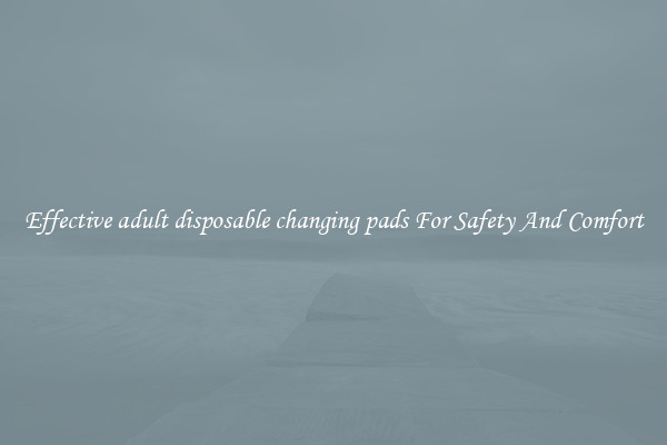 Effective adult disposable changing pads For Safety And Comfort