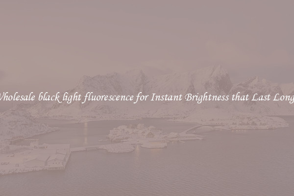 Wholesale black light fluorescence for Instant Brightness that Last Longer