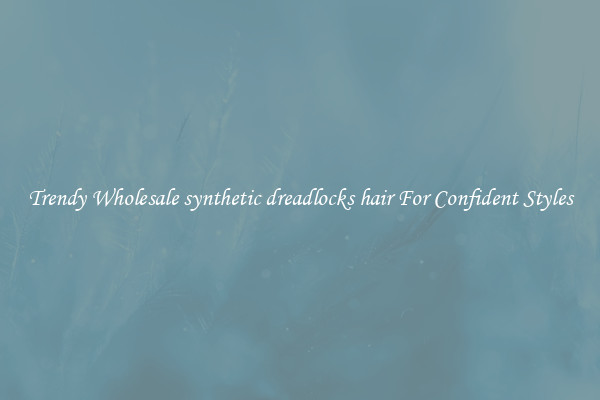Trendy Wholesale synthetic dreadlocks hair For Confident Styles