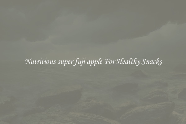 Nutritious super fuji apple For Healthy Snacks