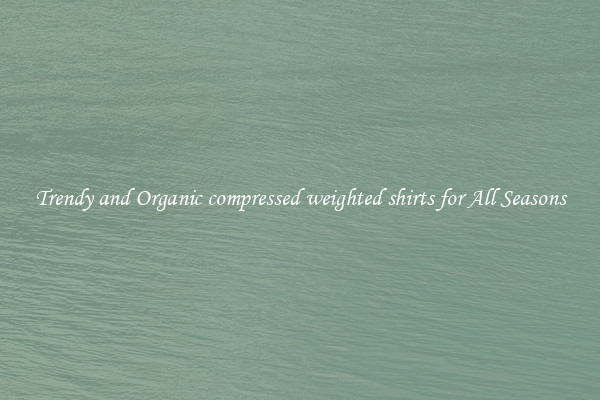 Trendy and Organic compressed weighted shirts for All Seasons