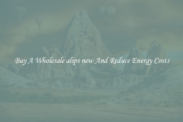 Buy A Wholesale alips new And Reduce Energy Costs