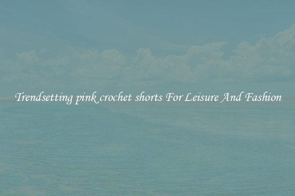 Trendsetting pink crochet shorts For Leisure And Fashion