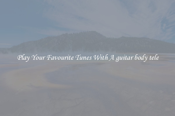 Play Your Favourite Tunes With A guitar body tele