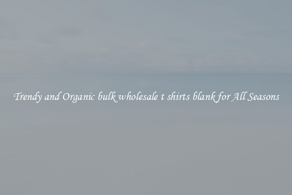 Trendy and Organic bulk wholesale t shirts blank for All Seasons