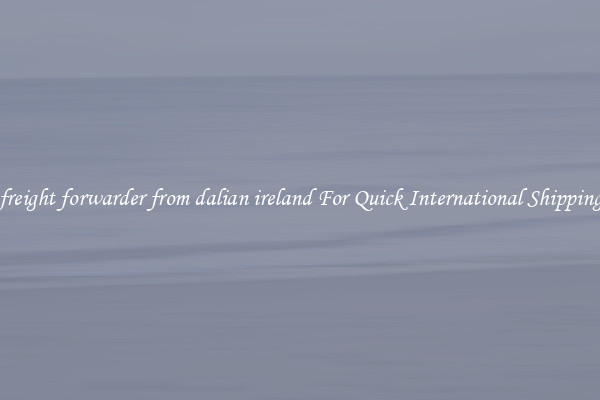 freight forwarder from dalian ireland For Quick International Shipping