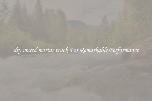 dry mixed mortar truck For Remarkable Performance