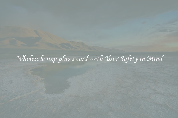 Wholesale nxp plus s card with Your Safety in Mind