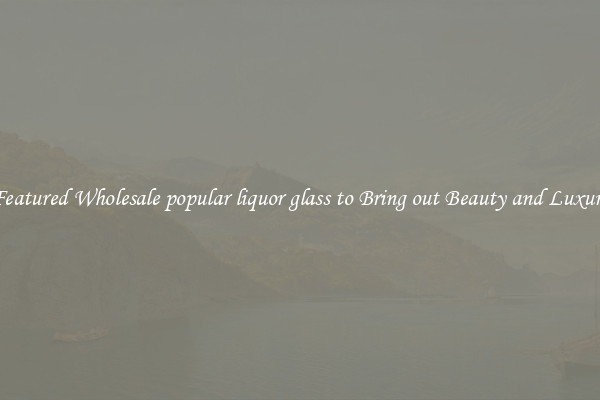 Featured Wholesale popular liquor glass to Bring out Beauty and Luxury