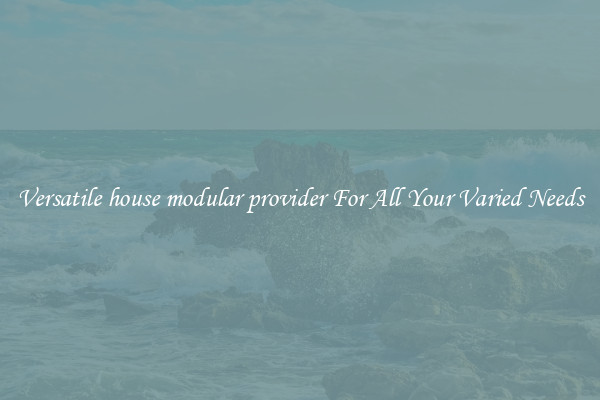 Versatile house modular provider For All Your Varied Needs
