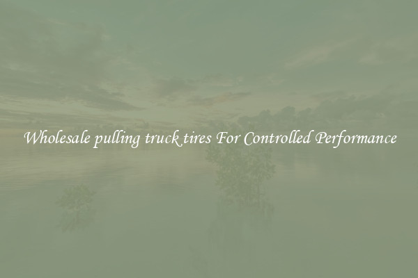 Wholesale pulling truck tires For Controlled Performance
