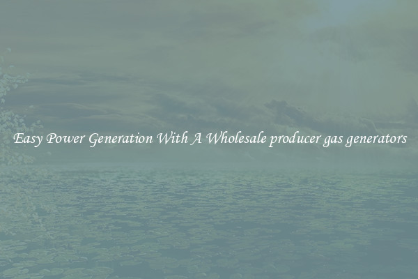 Easy Power Generation With A Wholesale producer gas generators