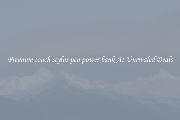 Premium touch stylus pen power bank At Unrivaled Deals