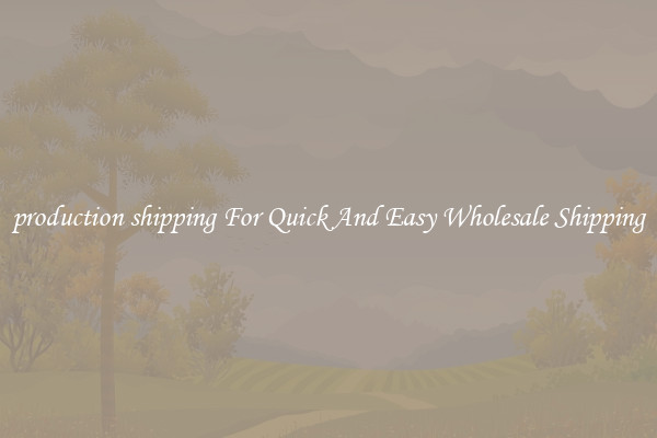 production shipping For Quick And Easy Wholesale Shipping