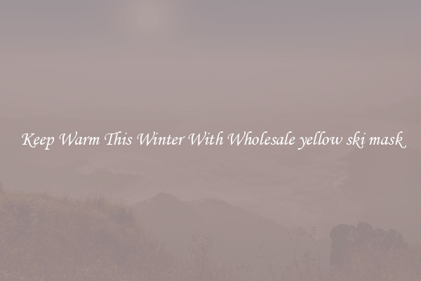 Keep Warm This Winter With Wholesale yellow ski mask