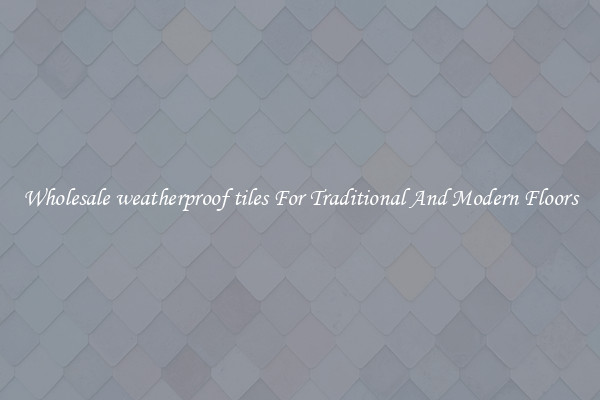 Wholesale weatherproof tiles For Traditional And Modern Floors