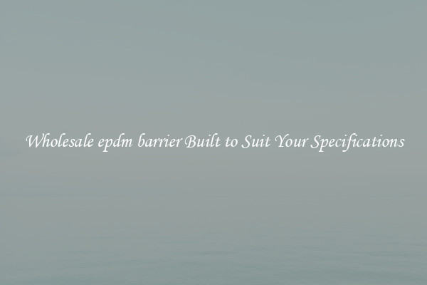 Wholesale epdm barrier Built to Suit Your Specifications