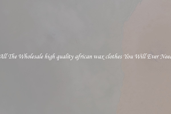 All The Wholesale high quality african wax clothes You Will Ever Need