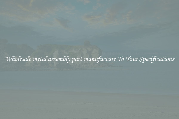 Wholesale metal assembly part manufacture To Your Specifications