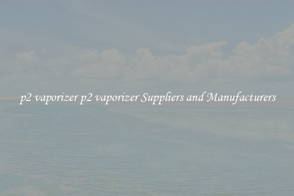 p2 vaporizer p2 vaporizer Suppliers and Manufacturers