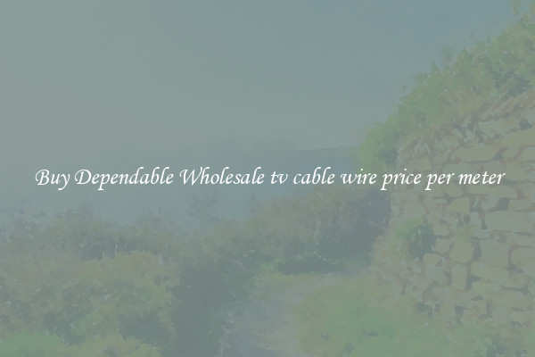 Buy Dependable Wholesale tv cable wire price per meter