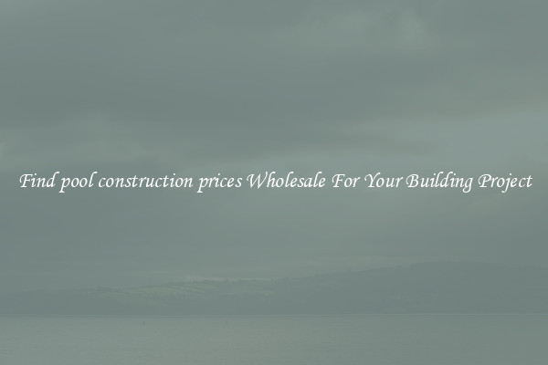 Find pool construction prices Wholesale For Your Building Project