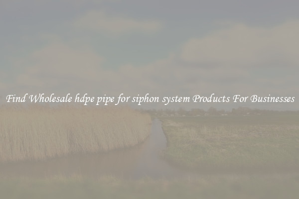 Find Wholesale hdpe pipe for siphon system Products For Businesses