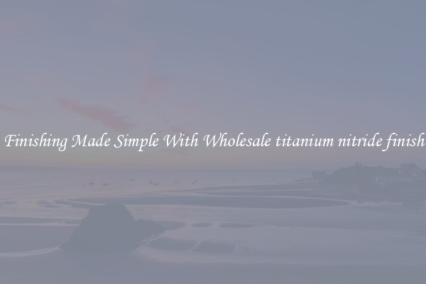 Finishing Made Simple With Wholesale titanium nitride finish