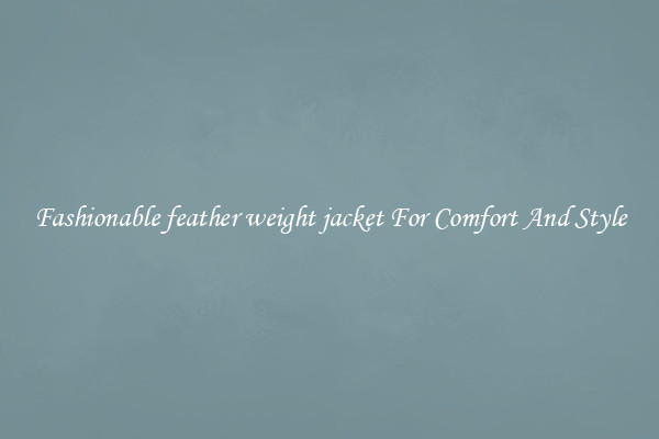 Fashionable feather weight jacket For Comfort And Style
