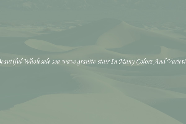 Beautiful Wholesale sea wave granite stair In Many Colors And Varieties