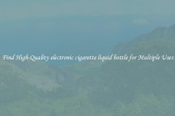 Find High-Quality electronic cigarette liquid bottle for Multiple Uses
