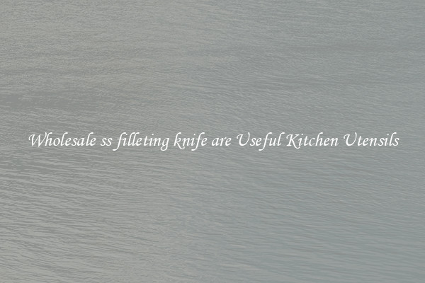 Wholesale ss filleting knife are Useful Kitchen Utensils